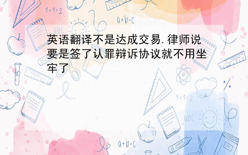 英语翻译不是达成交易.律师说要是签了认罪辩诉协议就不用坐牢了