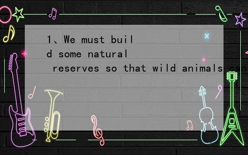 1、We must build some natural reserves so that wild animals can live on.（改为同义句)We must build some natural reserves ______ _______ ________ ________ _____ ______ _________.2、你应该逐渐地锻炼你的听力.You should practise your