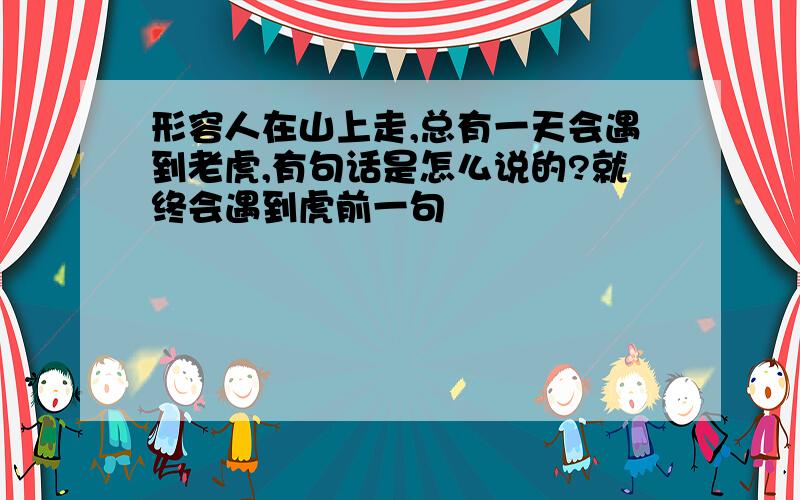 形容人在山上走,总有一天会遇到老虎,有句话是怎么说的?就终会遇到虎前一句