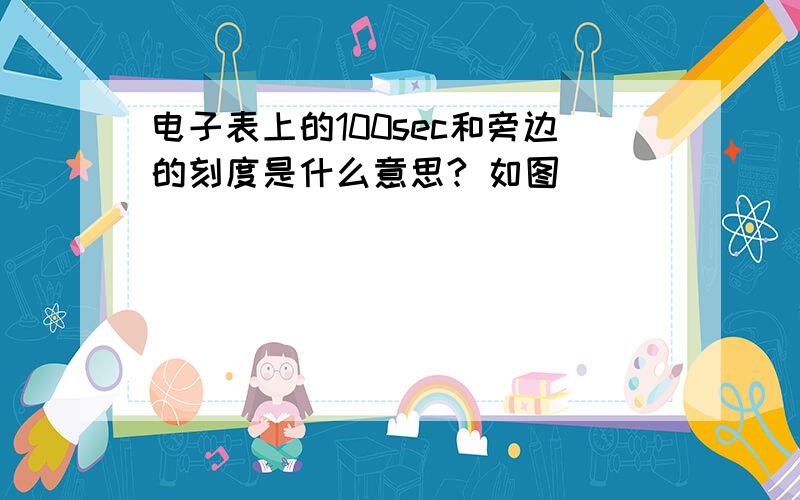 电子表上的100sec和旁边的刻度是什么意思? 如图