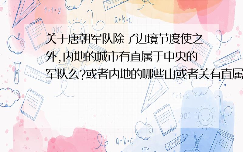 关于唐朝军队除了边境节度使之外,内地的城市有直属于中央的军队么?或者内地的哪些山或者关有直属于中央的军队么?各个城市应该都有地方上的军队吧?他们的数量是多少?属于谁管辖?京城