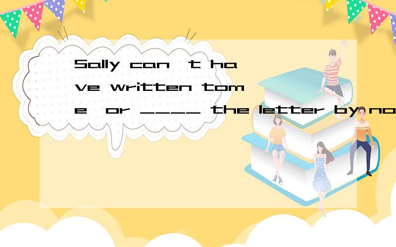 Sally can't have written tome,or ____ the letter by now.A.I'll get B.i'll have got C.I'd have got D.I'd get为什么?