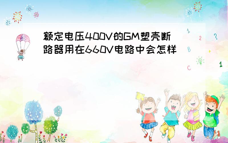 额定电压400V的GM塑壳断路器用在660V电路中会怎样