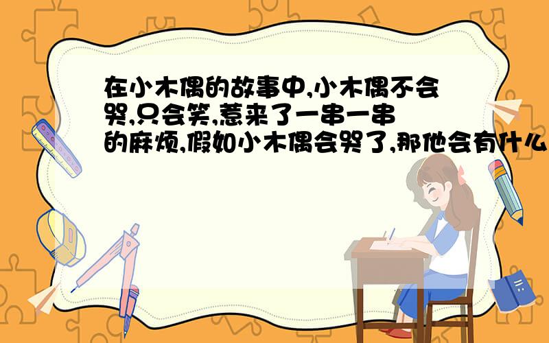 在小木偶的故事中,小木偶不会哭,只会笑,惹来了一串一串 的麻烦,假如小木偶会哭了,那他会有什么奇遇呢,请展开想象,大胆设计吧