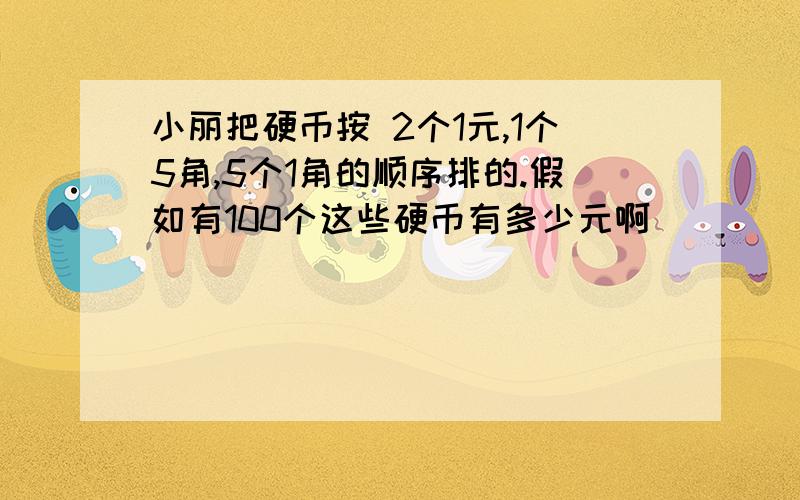 小丽把硬币按 2个1元,1个5角,5个1角的顺序排的.假如有100个这些硬币有多少元啊