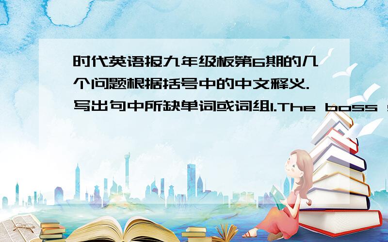 时代英语报九年级板第6期的几个问题根据括号中的中文释义.写出句中所缺单词或词组1.The boss says we should finish all the work____(at the correct time).2.Sandy was lying in the sun looking very____(feeling calm,comfort