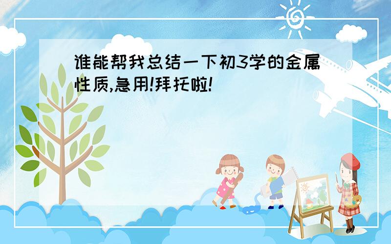 谁能帮我总结一下初3学的金属性质,急用!拜托啦!