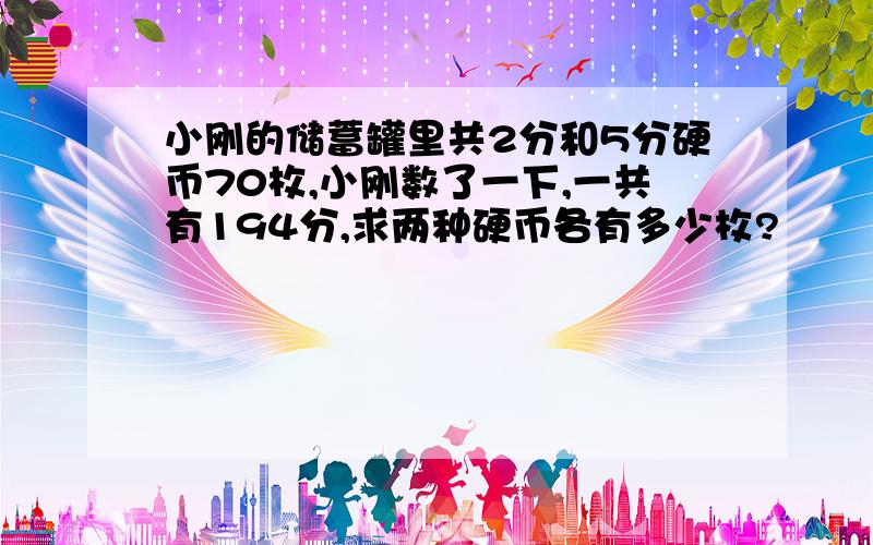 小刚的储蓄罐里共2分和5分硬币70枚,小刚数了一下,一共有194分,求两种硬币各有多少枚?