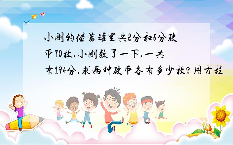 小刚的储蓄罐里共2分和5分硬币70枚,小刚数了一下,一共有194分,求两种硬币各有多少枚?用方程