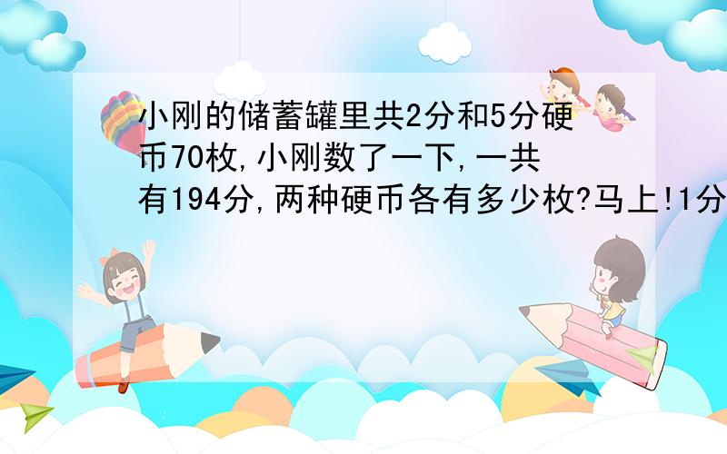 小刚的储蓄罐里共2分和5分硬币70枚,小刚数了一下,一共有194分,两种硬币各有多少枚?马上!1分钟之内.求算式