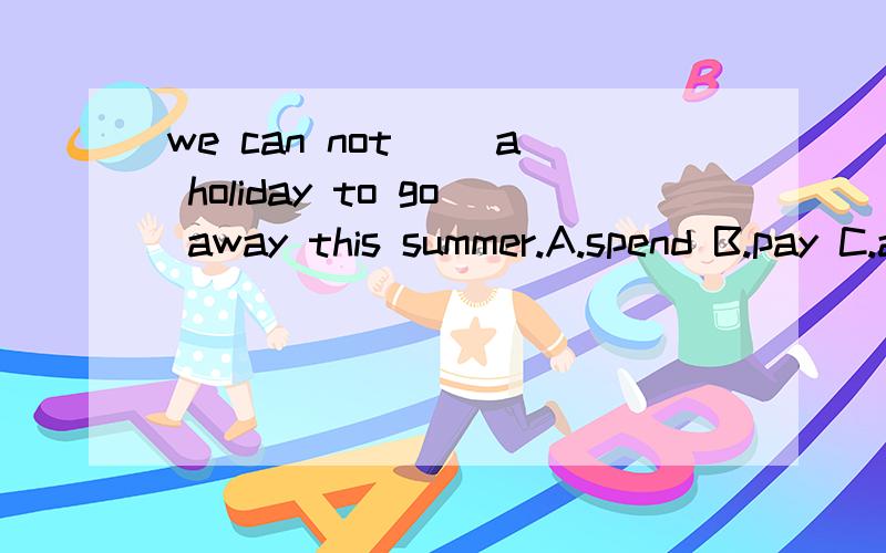 we can not __a holiday to go away this summer.A.spend B.pay C.afford D.costwe can not __a holiday to go away this summer.A.spend B.pay C.afford D.cost急给个理由吧