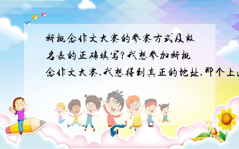 新概念作文大赛的参赛方式及报名表的正确填写?我想参加新概念作文大赛,我想得到真正的地址,那个上海的!