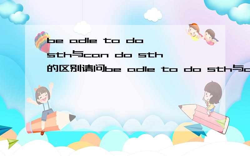 be adle to do sth与can do sth的区别请问be adle to do sth与can do sth有什么区别?