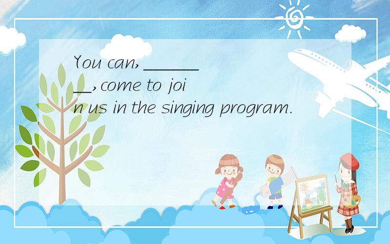 You can,________,come to join us in the singing program.