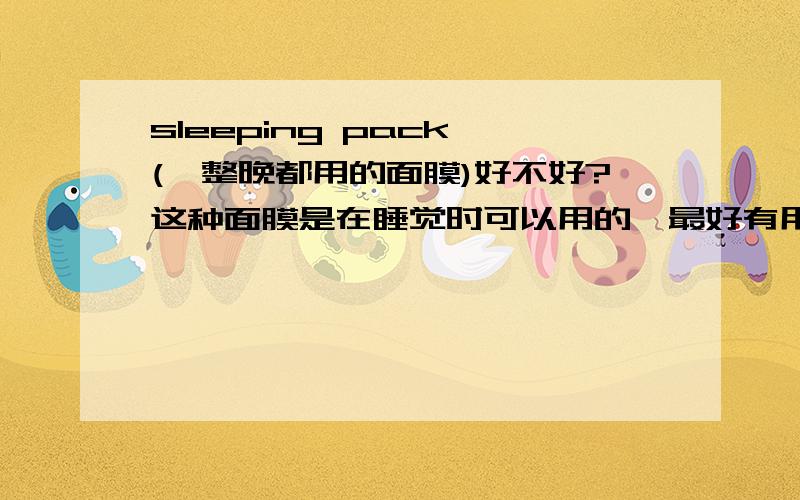 sleeping pack (一整晚都用的面膜)好不好?这种面膜是在睡觉时可以用的,最好有用过的朋友说说好不好用.