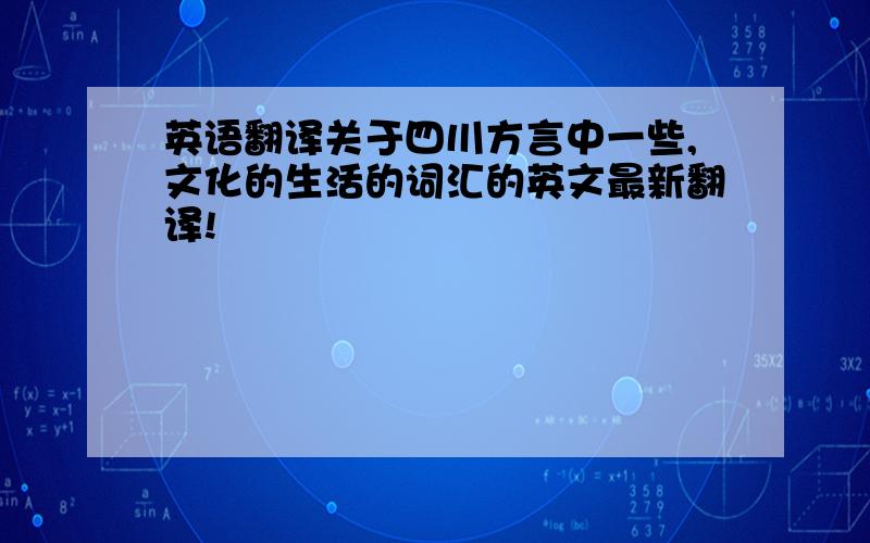 英语翻译关于四川方言中一些,文化的生活的词汇的英文最新翻译!