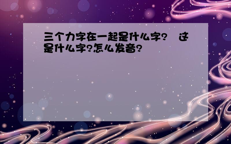 三个力字在一起是什么字?劦这是什么字?怎么发音?