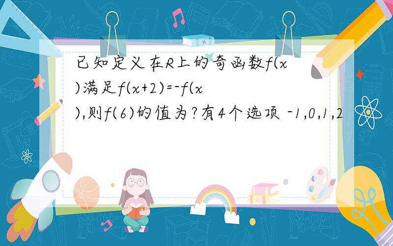 已知定义在R上的奇函数f(x)满足f(x+2)=-f(x),则f(6)的值为?有4个选项 -1,0,1,2