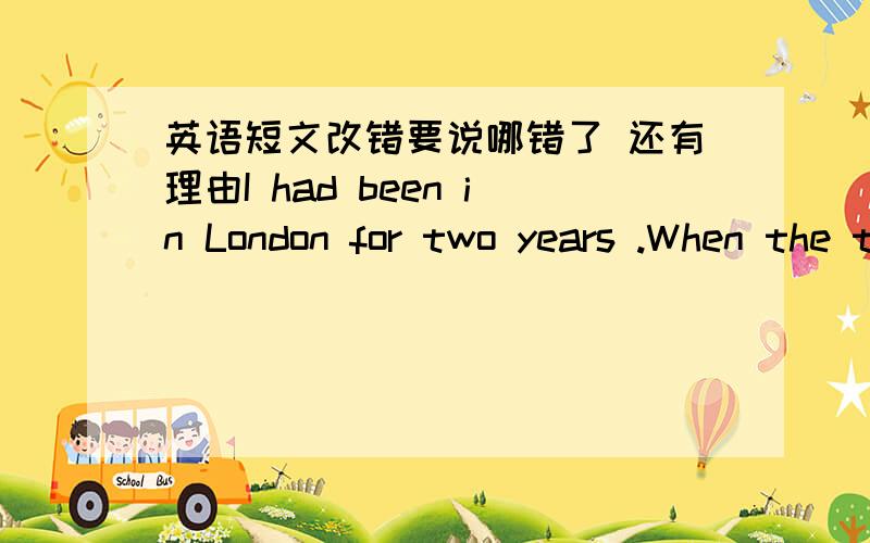 英语短文改错要说哪错了 还有理由I had been in London for two years .When the time I was studying there ,my strong wish was to go back home instead of stay in the city I didn't know well .So when the day came for my leaving .I had a stra