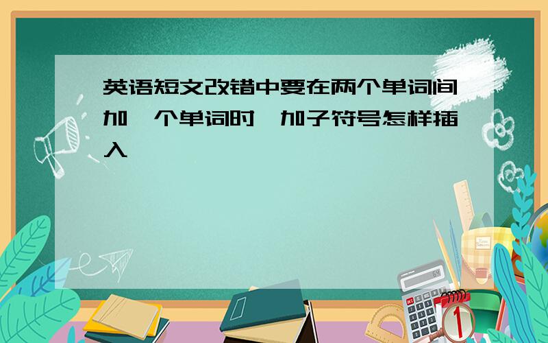 英语短文改错中要在两个单词间加一个单词时,加子符号怎样插入