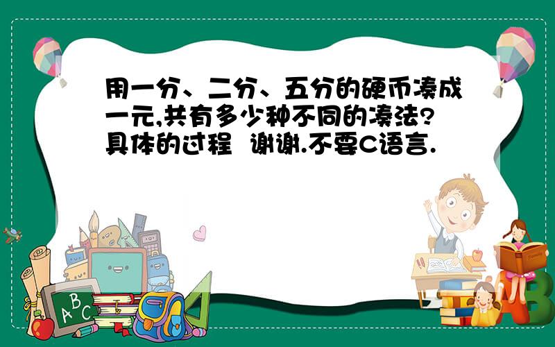 用一分、二分、五分的硬币凑成一元,共有多少种不同的凑法?具体的过程  谢谢.不要C语言.