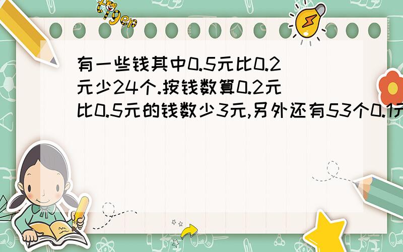 有一些钱其中0.5元比0.2元少24个.按钱数算0.2元比0.5元的钱数少3元,另外还有53个0.1元硬币,一共有多少