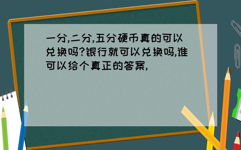 一分,二分,五分硬币真的可以兑换吗?银行就可以兑换吗,谁可以给个真正的答案,