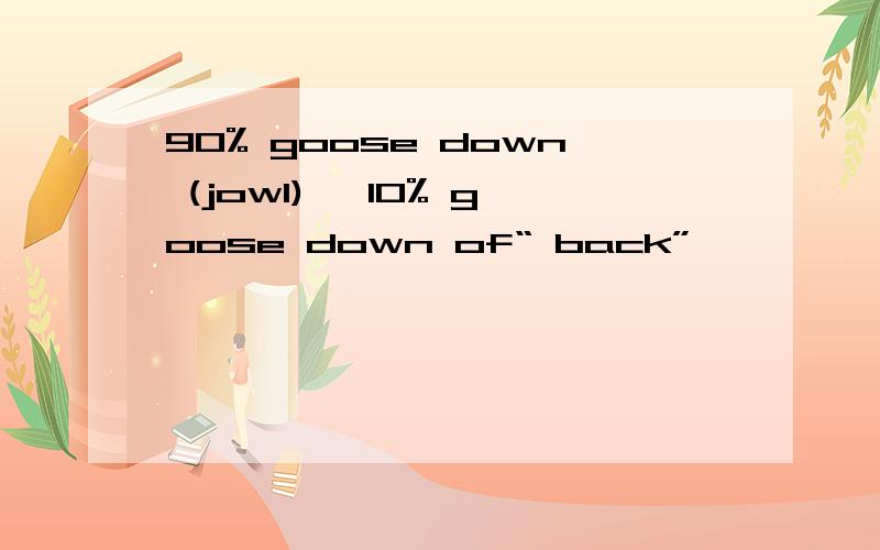90% goose down (jowl) ,10% goose down of“ back”