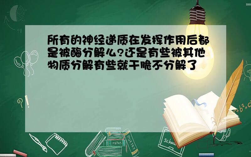 所有的神经递质在发挥作用后都是被酶分解么?还是有些被其他物质分解有些就干脆不分解了