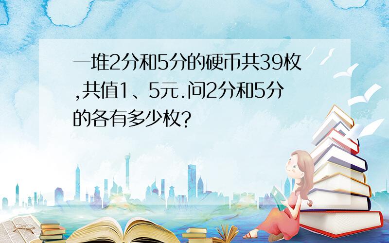 一堆2分和5分的硬币共39枚,共值1、5元.问2分和5分的各有多少枚?