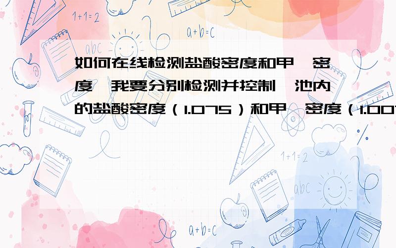 如何在线检测盐酸密度和甲醛密度,我要分别检测并控制一池内的盐酸密度（1.075）和甲醛密度（1.007）,温度50度左右,输出4-20MA进PLC；酸碱浓度计太贵了,且不能测甲醛密度,用PH又达不到-1,如行