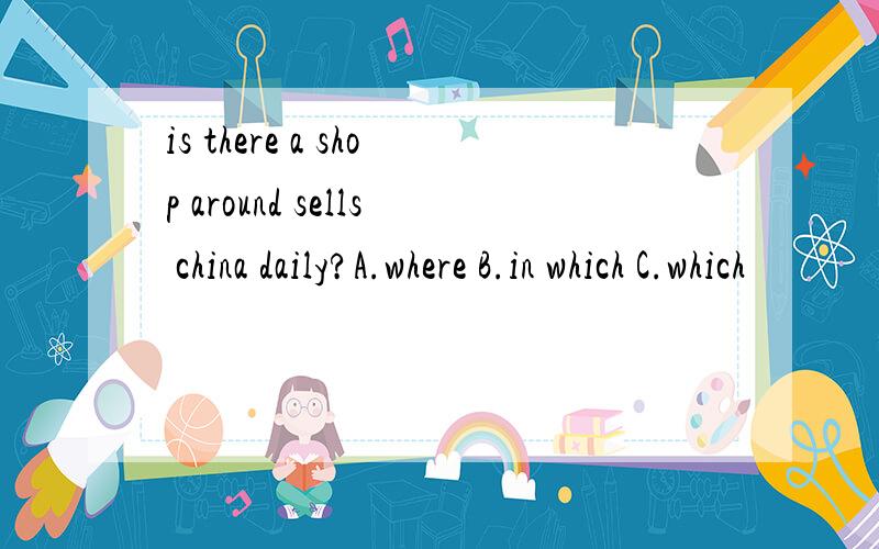 is there a shop around sells china daily?A.where B.in which C.which