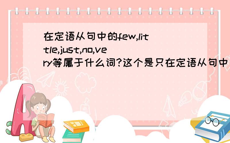 在定语从句中的few,little,just,no,very等属于什么词?这个是只在定语从句中只用that不用which的时候的一点,同学说是副词,可具体来说是什么副词?