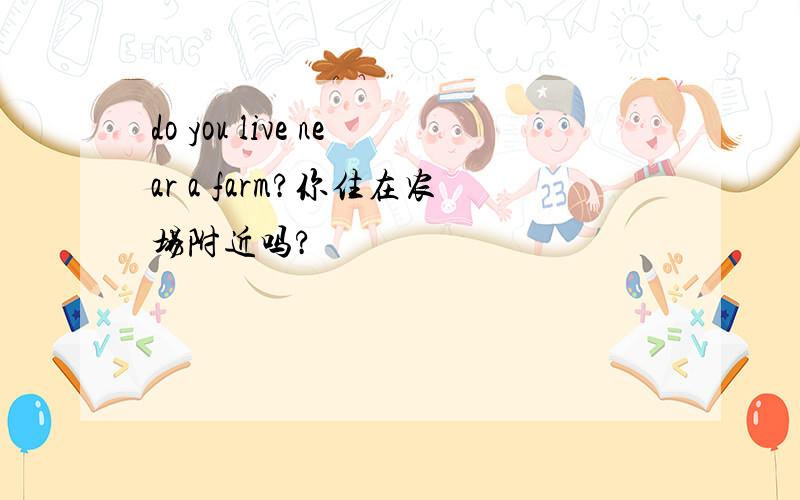 do you live near a farm?你住在农场附近吗?