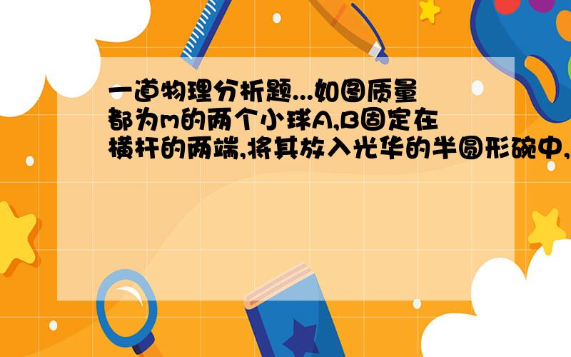 一道物理分析题...如图质量都为m的两个小球A,B固定在横杆的两端,将其放入光华的半圆形碗中,杆的长度等于碗的半径,当杆与碗的竖直半径垂直时,两球刚好平衡,则杆的作用力为?主要是问题我