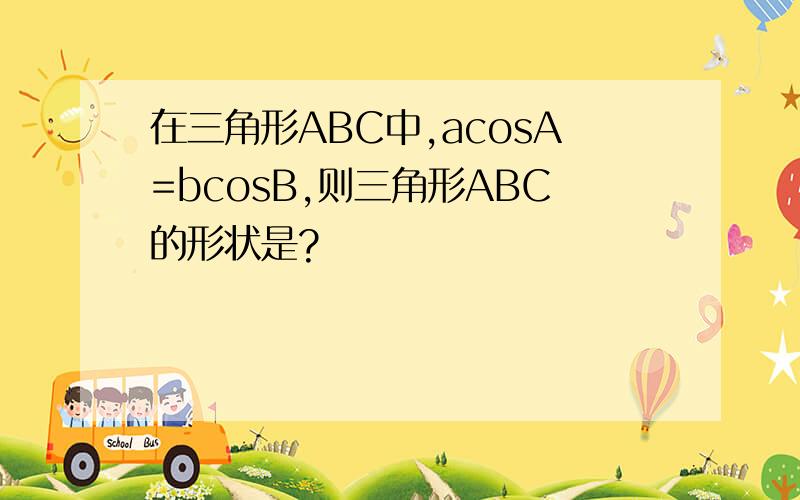 在三角形ABC中,acosA=bcosB,则三角形ABC的形状是?