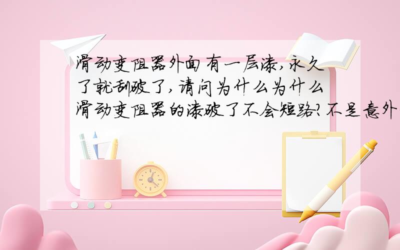 滑动变阻器外面有一层漆,永久了就刮破了,请问为什么为什么滑动变阻器的漆破了不会短路?不是意外刮破，而是滑动变阻器上的可滑动的铁皮刮破的