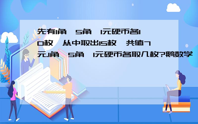 先有1角,5角,1元硬币各10枚,从中取出15枚,共值7元.1角,5角,1元硬币各取几枚?鹅数学卟好额..帮下