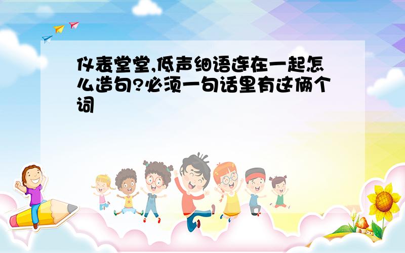 仪表堂堂,低声细语连在一起怎么造句?必须一句话里有这俩个词