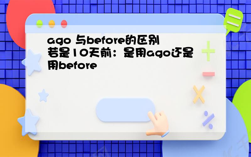 ago 与before的区别若是10天前：是用ago还是用before