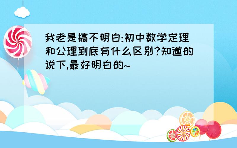 我老是搞不明白:初中数学定理和公理到底有什么区别?知道的说下,最好明白的~