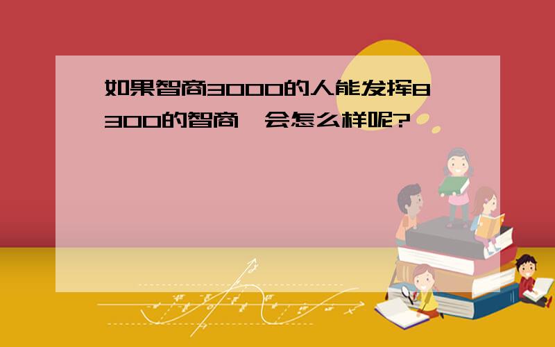 如果智商3000的人能发挥8300的智商,会怎么样呢?