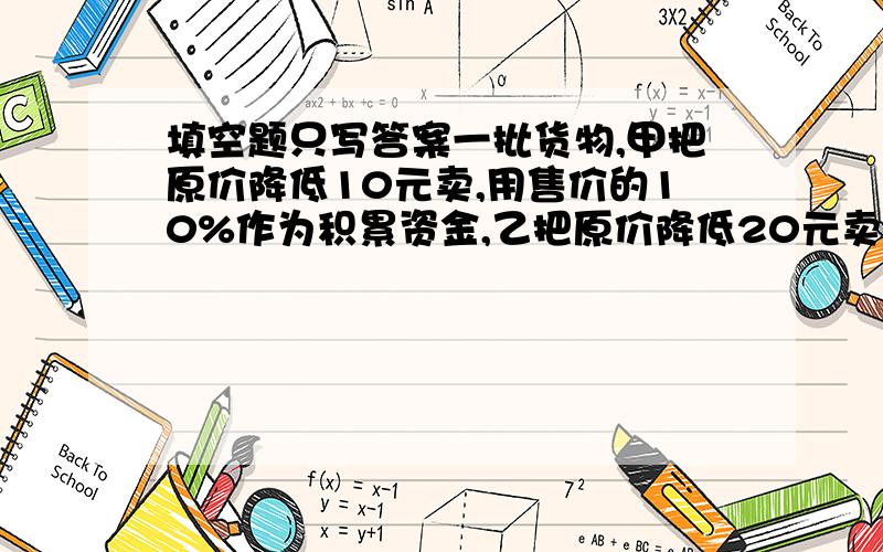 填空题只写答案一批货物,甲把原价降低10元卖,用售价的10%作为积累资金,乙把原价降低20元卖,用售价的20%来作积累资金,若最终两人的积累资金一样多,则原价为