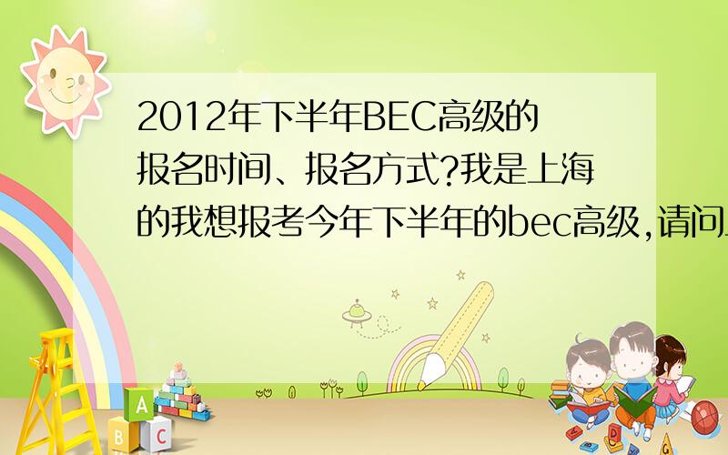 2012年下半年BEC高级的报名时间、报名方式?我是上海的我想报考今年下半年的bec高级,请问上海的去哪里报名?网上看到的好像各种说法都有,所以不太确定,只知道bec的报名只有截止时间.报名时