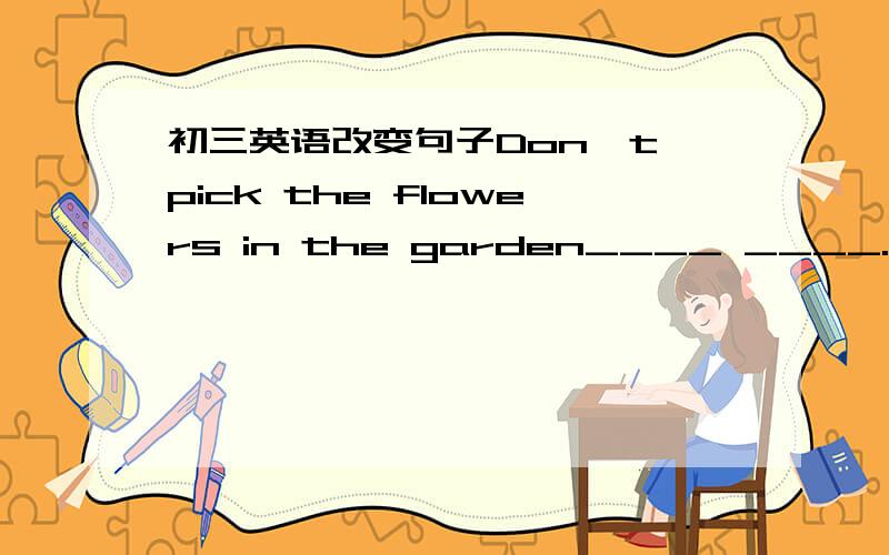 初三英语改变句子Don't pick the flowers in the garden____ ____.(改为反意疑问句) Please decide which couse you will take immediately.(改写简单句)Please decide which course____ ____immediately.I don't think chemistry is as interestin