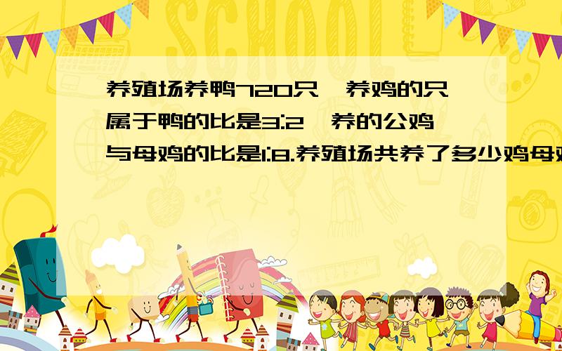 养殖场养鸭720只,养鸡的只属于鸭的比是3:2,养的公鸡与母鸡的比是1:8.养殖场共养了多少鸡母鸡?