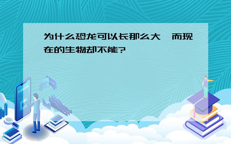 为什么恐龙可以长那么大,而现在的生物却不能?