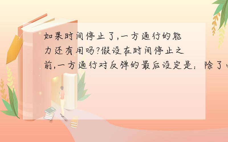 如果时间停止了,一方通行的能力还有用吗?假设在时间停止之前,一方通行对反弹的最后设定是：除了必要的水、空气、重力、光线、热量、气压,这些以外的所有能量方向全部反射,之后就被