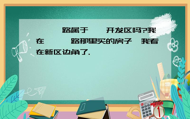 泾渭一路属于泾渭开发区吗?我在泾渭一路那里买的房子,我看在新区边角了.