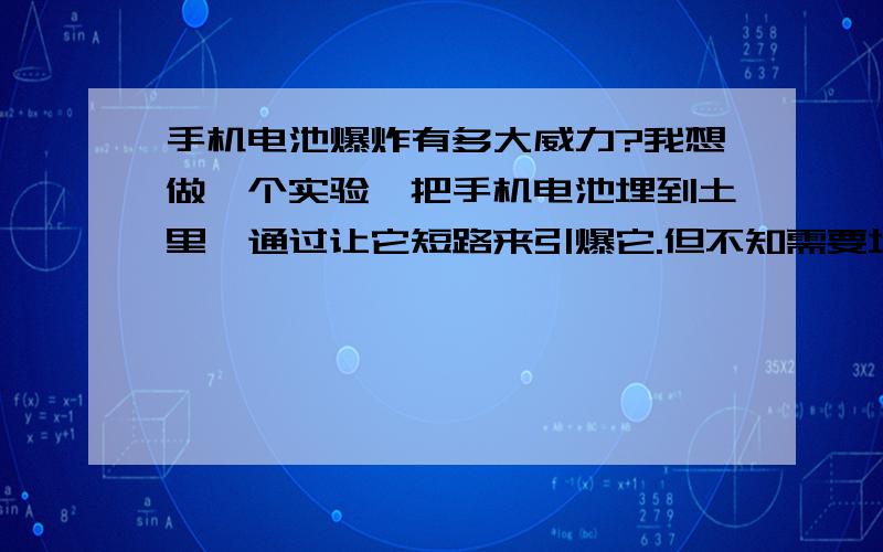 手机电池爆炸有多大威力?我想做一个实验,把手机电池埋到土里,通过让它短路来引爆它.但不知需要埋多深,多大距离为安全距离.